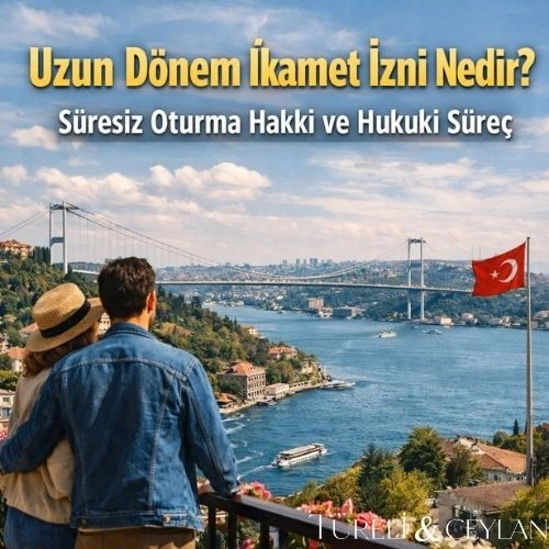 Uzun Dönem İkamet İzni Nedir Süresiz Oturma Hakkı ve Hukuki Süreç
